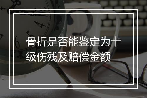 骨折是否能鉴定为十级伤残及赔偿金额