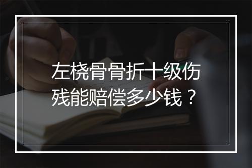 左桡骨骨折十级伤残能赔偿多少钱？