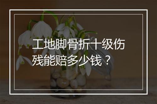 工地脚骨折十级伤残能赔多少钱？