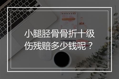 小腿胫骨骨折十级伤残赔多少钱呢？