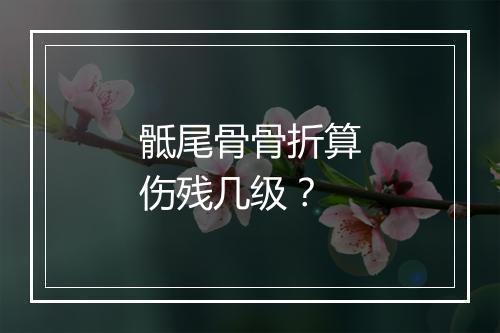 骶尾骨骨折算伤残几级？