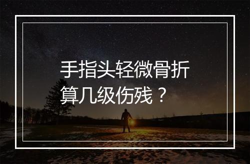 手指头轻微骨折算几级伤残？
