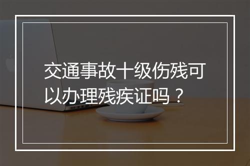 交通事故十级伤残可以办理残疾证吗？