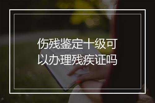 伤残鉴定十级可以办理残疾证吗
