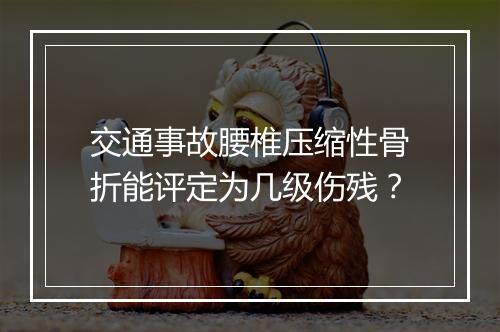 交通事故腰椎压缩性骨折能评定为几级伤残？