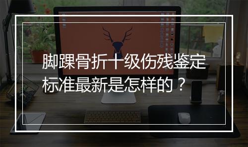 脚踝骨折十级伤残鉴定标准最新是怎样的？