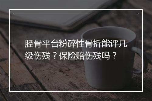 胫骨平台粉碎性骨折能评几级伤残？保险赔伤残吗？
