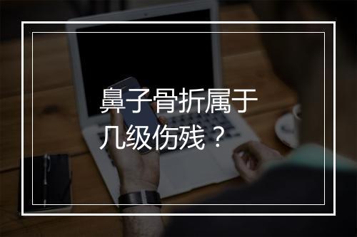 鼻子骨折属于几级伤残？
