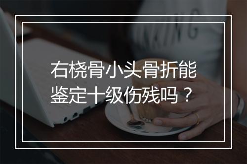 右桡骨小头骨折能鉴定十级伤残吗？