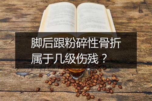 脚后跟粉碎性骨折属于几级伤残？