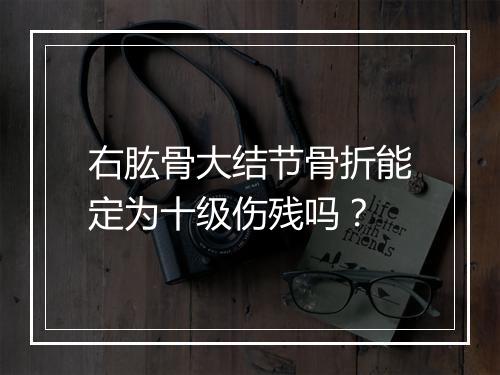 右肱骨大结节骨折能定为十级伤残吗？