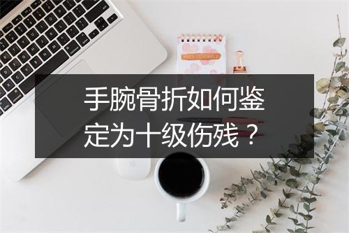 手腕骨折如何鉴定为十级伤残？