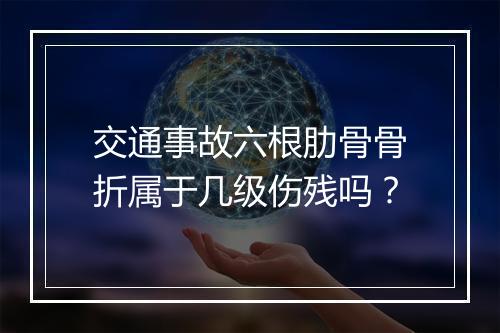 交通事故六根肋骨骨折属于几级伤残吗？