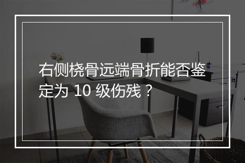 右侧桡骨远端骨折能否鉴定为 10 级伤残？