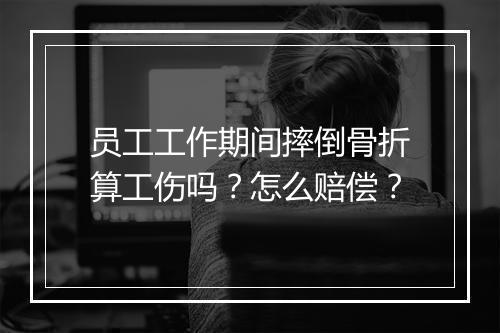 员工工作期间摔倒骨折算工伤吗？怎么赔偿？