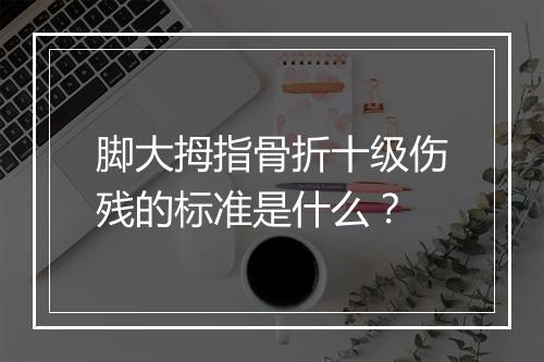 脚大拇指骨折十级伤残的标准是什么？