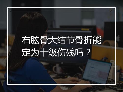 右肱骨大结节骨折能定为十级伤残吗？