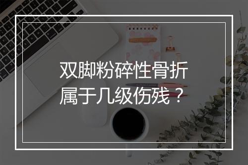 双脚粉碎性骨折属于几级伤残？