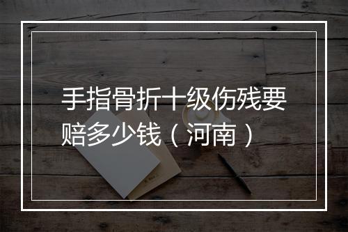 手指骨折十级伤残要赔多少钱（河南）