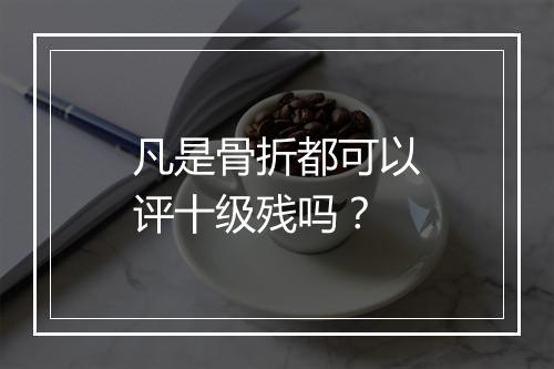 凡是骨折都可以评十级残吗？