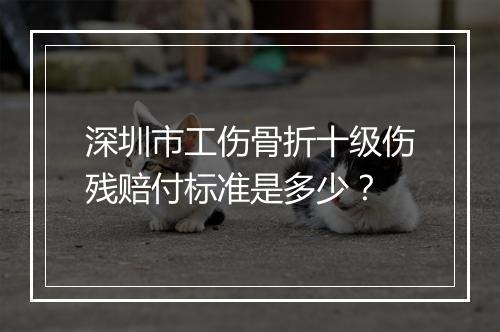 深圳市工伤骨折十级伤残赔付标准是多少？