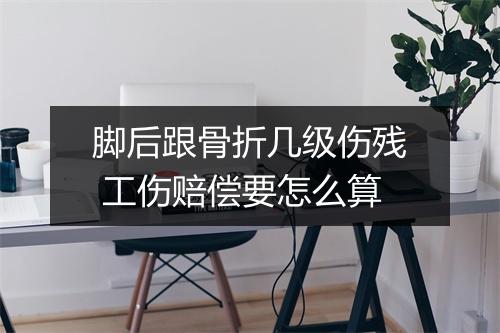 脚后跟骨折几级伤残 工伤赔偿要怎么算