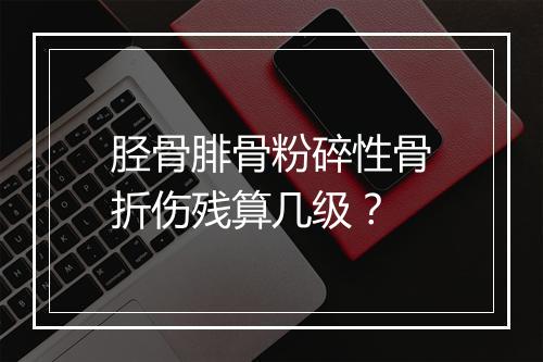 胫骨腓骨粉碎性骨折伤残算几级？