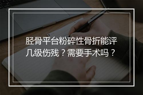 胫骨平台粉碎性骨折能评几级伤残？需要手术吗？