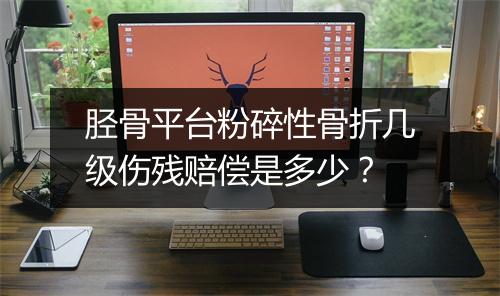 胫骨平台粉碎性骨折几级伤残赔偿是多少？
