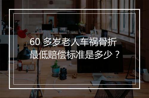 60 多岁老人车祸骨折最低赔偿标准是多少？