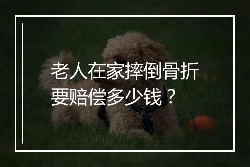 老人在家摔倒骨折要赔偿多少钱？