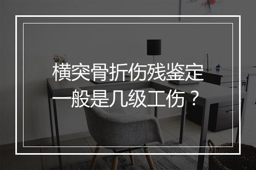 横突骨折伤残鉴定一般是几级工伤？