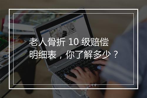 老人骨折 10 级赔偿明细表，你了解多少？