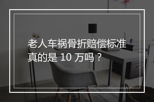 老人车祸骨折赔偿标准真的是 10 万吗？