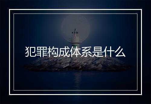 犯罪构成体系是什么