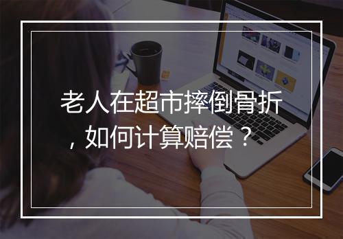 老人在超市摔倒骨折，如何计算赔偿？
