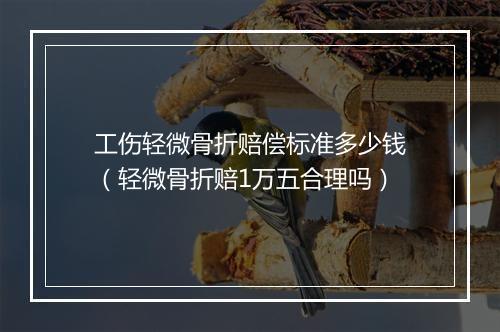 工伤轻微骨折赔偿标准多少钱（轻微骨折赔1万五合理吗）