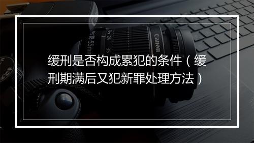 缓刑是否构成累犯的条件（缓刑期满后又犯新罪处理方法）