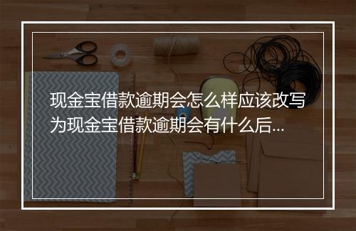 现金宝借款逾期会怎么样应该改写为现金宝借款逾期会有什么后果