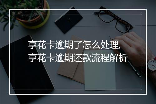 享花卡逾期了怎么处理,享花卡逾期还款流程解析
