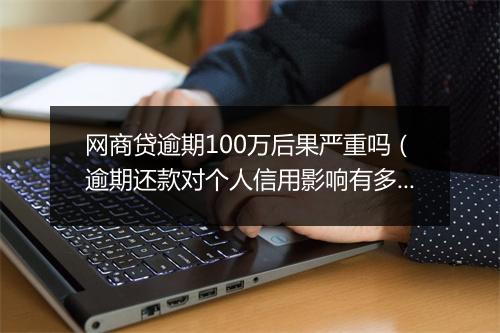网商贷逾期100万后果严重吗（逾期还款对个人信用影响有多大）