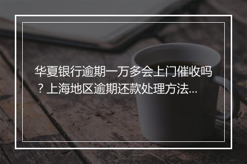 华夏银行逾期一万多会上门催收吗？上海地区逾期还款处理方法汇总