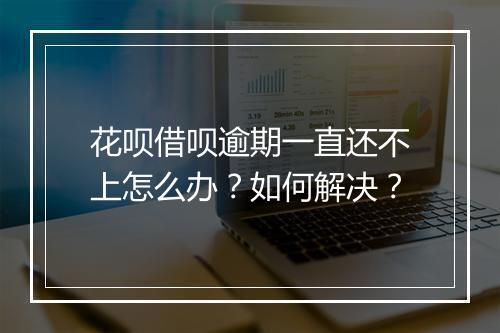 花呗借呗逾期一直还不上怎么办？如何解决？