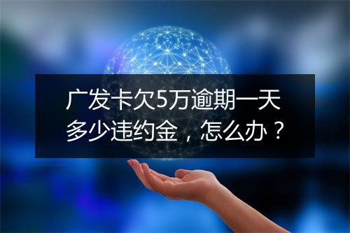 广发卡欠5万逾期一天多少违约金，怎么办？