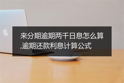 来分期逾期两千日息怎么算,逾期还款利息计算公式