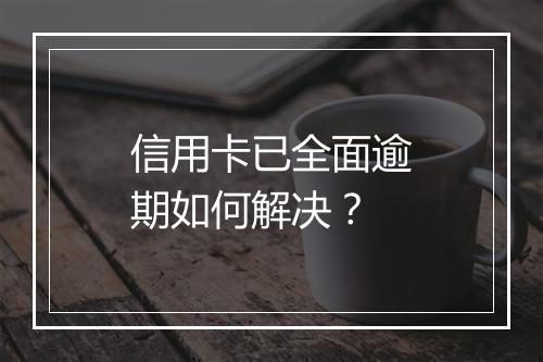 信用卡已全面逾期如何解决？