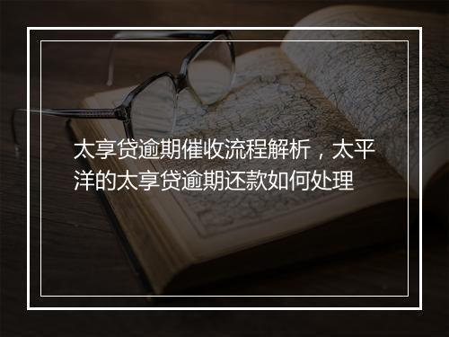 太享贷逾期催收流程解析，太平洋的太享贷逾期还款如何处理