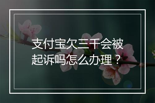 支付宝欠三千会被起诉吗怎么办理？