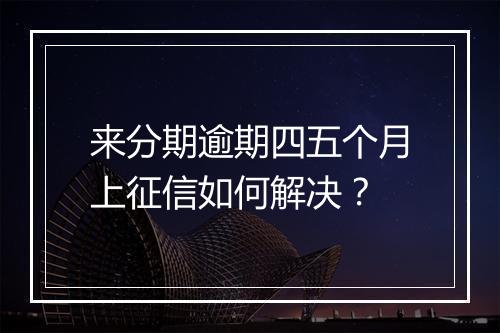 来分期逾期四五个月上征信如何解决？