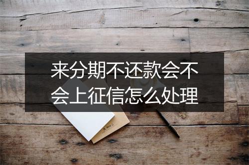 来分期不还款会不会上征信怎么处理